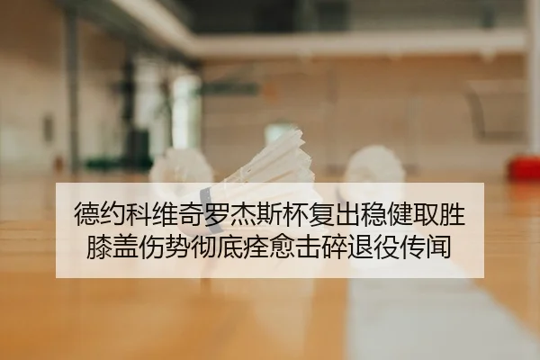 德约科维奇罗杰斯杯复出稳健取胜 膝盖伤势彻底痊愈击碎退役传闻